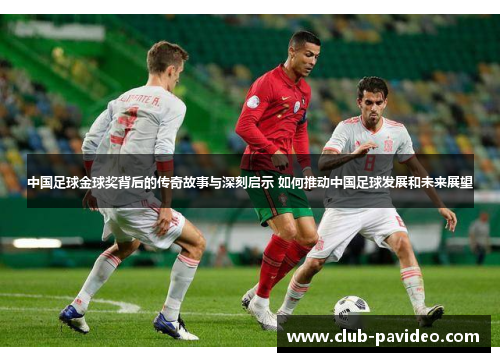 中国足球金球奖背后的传奇故事与深刻启示 如何推动中国足球发展和未来展望