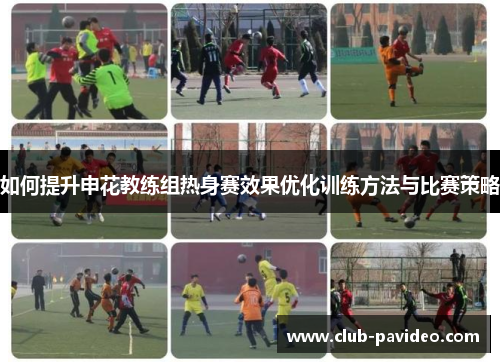 如何提升申花教练组热身赛效果优化训练方法与比赛策略 如何提升申花教练组热身赛效果优化训练方法与比赛策略