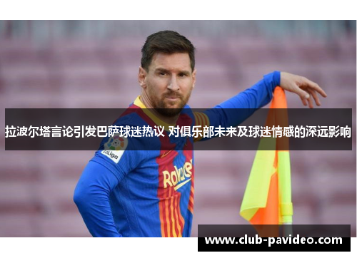 拉波尔塔言论引发巴萨球迷热议 对俱乐部未来及球迷情感的深远影响 拉波尔塔言论引发巴萨球迷热议 对俱乐部未来及球迷情感的深远影响