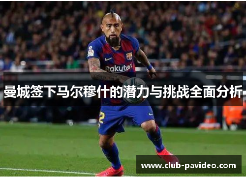 曼城签下马尔穆什的潜力与挑战全面分析 曼城签下马尔穆什的潜力与挑战全面分析