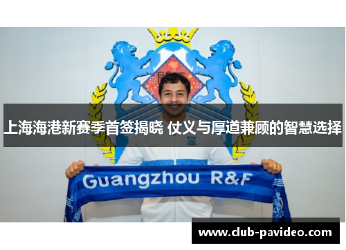 上海海港新赛季首签揭晓 仗义与厚道兼顾的智慧选择 上海海港新赛季首签揭晓 仗义与厚道兼顾的智慧选择