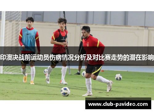 印澳决战前运动员伤病情况分析及对比赛走势的潜在影响 印澳决战前运动员伤病情况分析及对比赛走势的潜在影响
