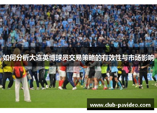 如何分析大连英博球员交易策略的有效性与市场影响 如何分析大连英博球员交易策略的有效性与市场影响