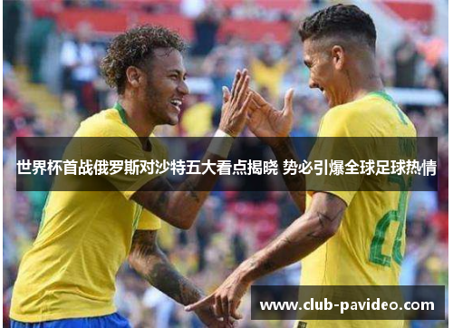 世界杯首战俄罗斯对沙特五大看点揭晓 势必引爆全球足球热情