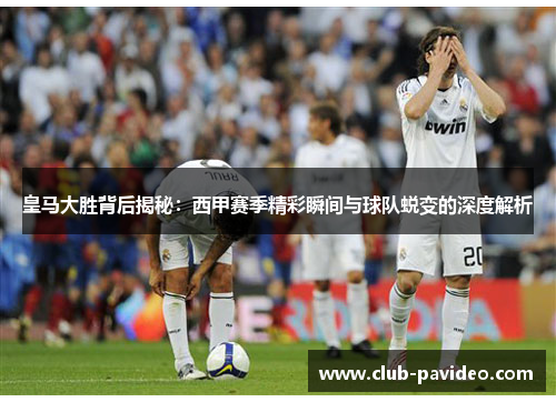 皇马大胜背后揭秘:西甲赛季精彩瞬间与球队蜕变的深度解析 皇马大胜背后揭秘:西甲赛季精彩瞬间与球队蜕变的深度解析