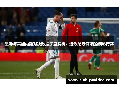 皇马与莱加内斯对决数据深度解析:进攻防守两端的精彩博弈 皇马与莱加内斯对决数据深度解析:进攻防守两端的精彩博弈