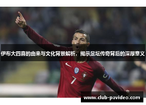 伊布大四喜的由来与文化背景解析,揭示足坛传奇背后的深厚意义 伊布大四喜的由来与文化背景解析,揭示足坛传奇背后的深厚意义