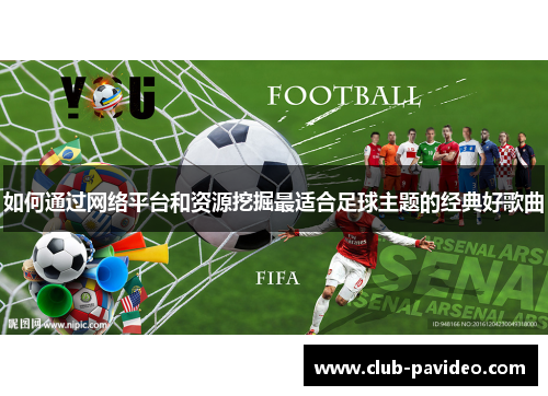 如何通过网络平台和资源挖掘最适合足球主题的经典好歌曲 如何通过网络平台和资源挖掘最适合足球主题的经典好歌曲