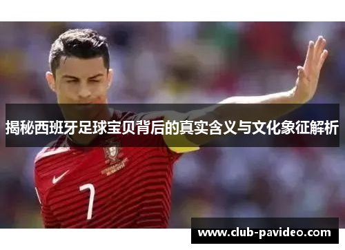 揭秘西班牙足球宝贝背后的真实含义与文化象征解析 揭秘西班牙足球宝贝背后的真实含义与文化象征解析