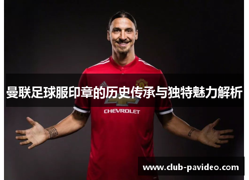 曼联足球服印章的历史传承与独特魅力解析 曼联足球服印章的历史传承与独特魅力解析