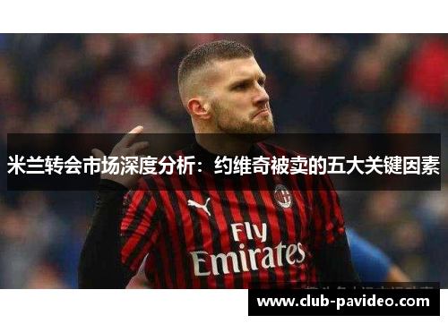 米兰转会市场深度分析:约维奇被卖的五大关键因素 米兰转会市场深度分析:约维奇被卖的五大关键因素