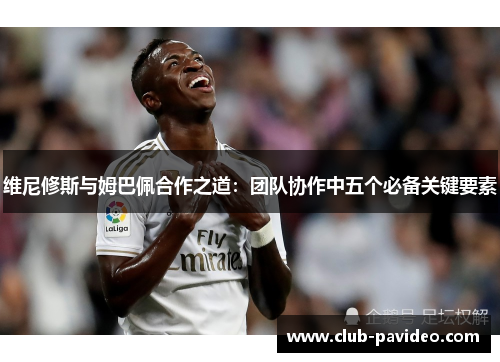 维尼修斯与姆巴佩合作之道：团队协作中五个必备关键要素