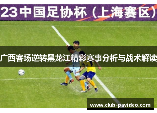 广西客场逆转黑龙江精彩赛事分析与战术解读 广西客场逆转黑龙江精彩赛事分析与战术解读