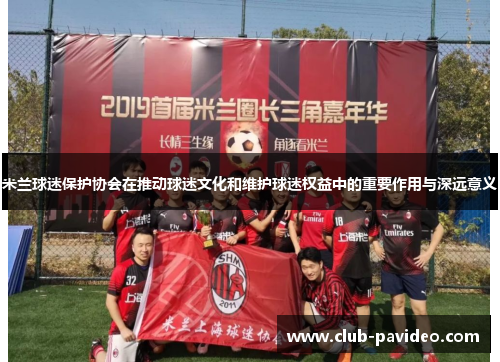 米兰球迷保护协会在推动球迷文化和维护球迷权益中的重要作用与深远意义 米兰球迷保护协会在推动球迷文化和维护球迷权益中的重要作用与深远意义