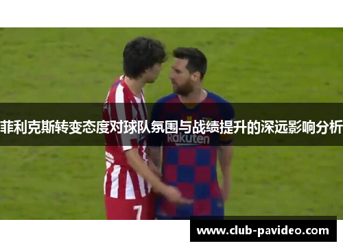 菲利克斯转变态度对球队氛围与战绩提升的深远影响分析