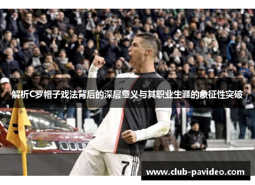 解析C罗帽子戏法背后的深层意义与其职业生涯的象征性突破 解析C罗帽子戏法背后的深层意义与其职业生涯的象征性突破