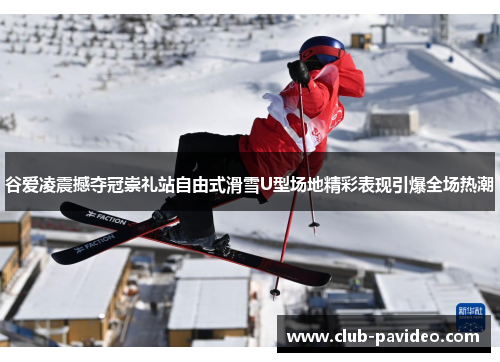 谷爱凌震撼夺冠崇礼站自由式滑雪U型场地精彩表现引爆全场热潮 谷爱凌震撼夺冠崇礼站自由式滑雪U型场地精彩表现引爆全场热潮