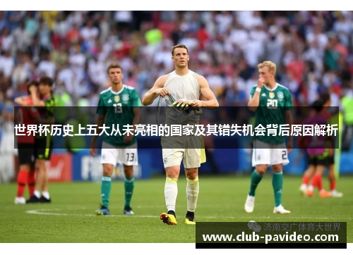 世界杯历史上五大从未亮相的国家及其错失机会背后原因解析 世界杯历史上五大从未亮相的国家及其错失机会背后原因解析