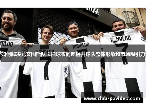 如何解决尤文图斯队长袖球衣问题提升球队整体形象和市场吸引力