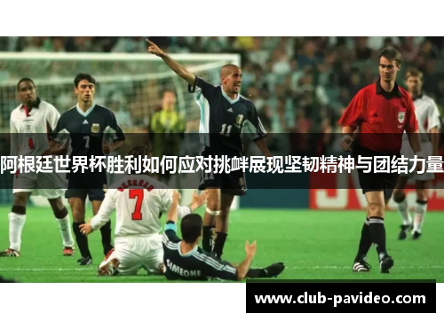 阿根廷世界杯胜利如何应对挑衅展现坚韧精神与团结力量 阿根廷世界杯胜利如何应对挑衅展现坚韧精神与团结力量