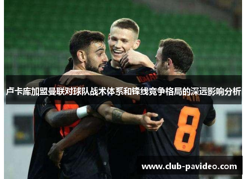 卢卡库加盟曼联对球队战术体系和锋线竞争格局的深远影响分析