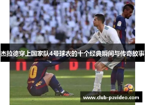 杰拉德穿上国家队4号球衣的十个经典瞬间与传奇故事