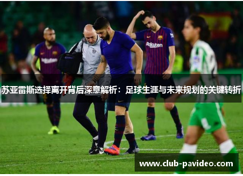 苏亚雷斯选择离开背后深意解析:足球生涯与未来规划的关键转折 苏亚雷斯选择离开背后深意解析:足球生涯与未来规划的关键转折