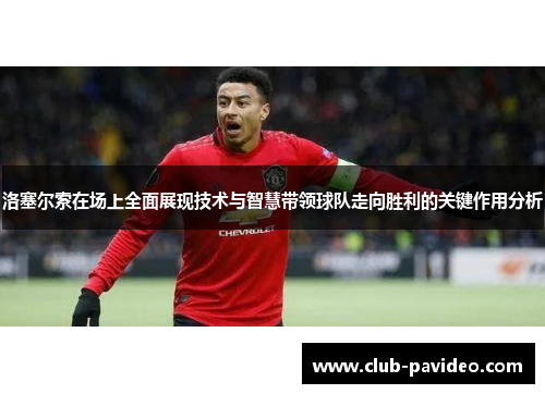 洛塞尔索在场上全面展现技术与智慧带领球队走向胜利的关键作用分析 洛塞尔索在场上全面展现技术与智慧带领球队走向胜利的关键作用分析