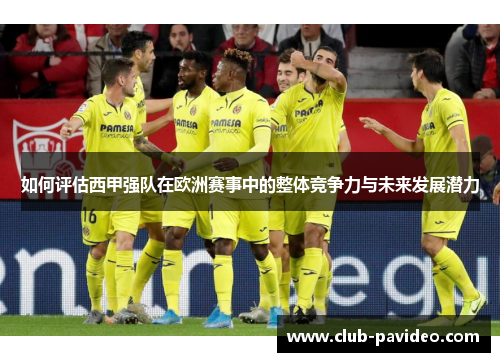 如何评估西甲强队在欧洲赛事中的整体竞争力与未来发展潜力 如何评估西甲强队在欧洲赛事中的整体竞争力与未来发展潜力