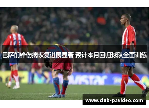 巴萨前锋伤病恢复进展显著 预计本月回归球队全面训练