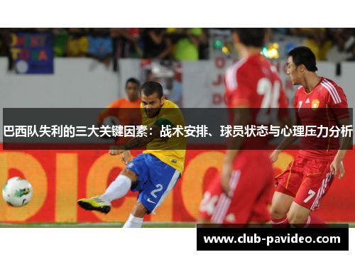 巴西队失利的三大关键因素:战术安排、球员状态与心理压力分析 巴西队失利的三大关键因素:战术安排、球员状态与心理压力分析