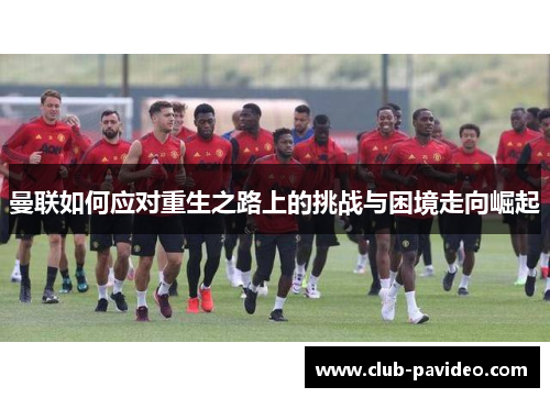 曼联如何应对重生之路上的挑战与困境走向崛起 曼联如何应对重生之路上的挑战与困境走向崛起