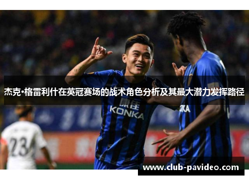 杰克·格雷利什在英冠赛场的战术角色分析及其最大潜力发挥路径 杰克·格雷利什在英冠赛场的战术角色分析及其最大潜力发挥路径