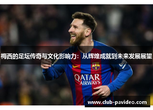 梅西的足坛传奇与文化影响力:从辉煌成就到未来发展展望 梅西的足坛传奇与文化影响力:从辉煌成就到未来发展展望