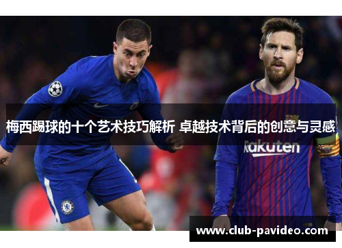 梅西踢球的十个艺术技巧解析 卓越技术背后的创意与灵感
