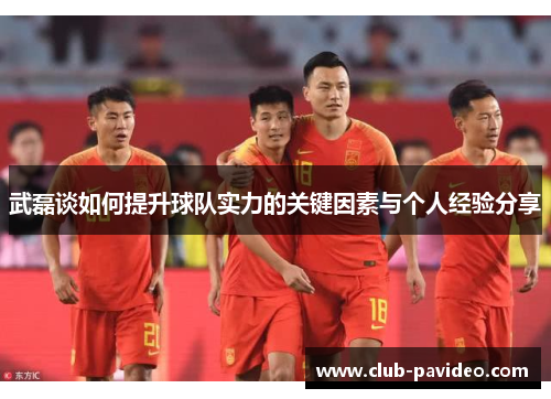 武磊谈如何提升球队实力的关键因素与个人经验分享 武磊谈如何提升球队实力的关键因素与个人经验分享