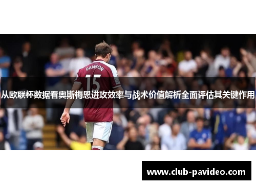 从欧联杯数据看奥斯梅恩进攻效率与战术价值解析全面评估其关键作用 从欧联杯数据看奥斯梅恩进攻效率与战术价值解析全面评估其关键作用
