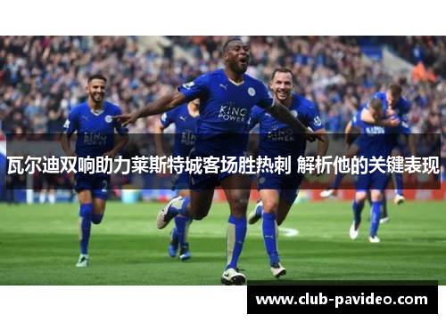 瓦尔迪双响助力莱斯特城客场胜热刺 解析他的关键表现
