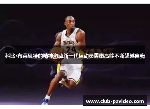 科比·布莱恩特的精神激励新一代运动员勇攀高峰不断超越自我 科比·布莱恩特的精神激励新一代运动员勇攀高峰不断超越自我