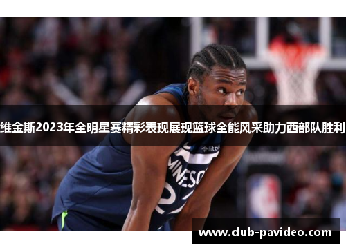 维金斯2023年全明星赛精彩表现展现篮球全能风采助力西部队胜利 维金斯2023年全明星赛精彩表现展现篮球全能风采助力西部队胜利