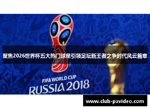 聚焦2026世界杯五大热门球星引领足坛新王者之争时代风云篇章