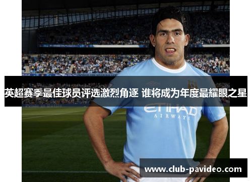 英超赛季最佳球员评选激烈角逐 谁将成为年度最耀眼之星 英超赛季最佳球员评选激烈角逐 谁将成为年度最耀眼之星