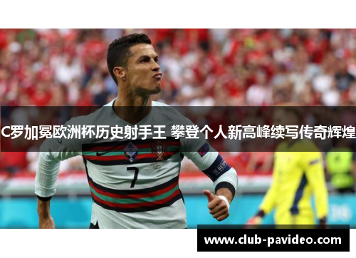 C罗加冕欧洲杯历史射手王 攀登个人新高峰续写传奇辉煌 C罗加冕欧洲杯历史射手王 攀登个人新高峰续写传奇辉煌