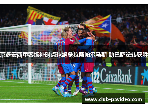京多安西甲客场补时点球绝杀拉斯帕尔马斯 助巴萨逆转获胜 京多安西甲客场补时点球绝杀拉斯帕尔马斯 助巴萨逆转获胜
