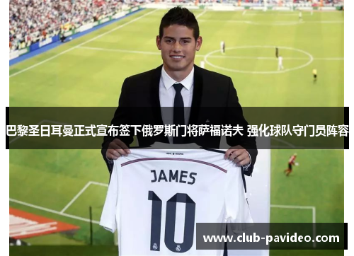 巴黎圣日耳曼正式宣布签下俄罗斯门将萨福诺夫 强化球队守门员阵容 巴黎圣日耳曼正式宣布签下俄罗斯门将萨福诺夫 强化球队守门员阵容