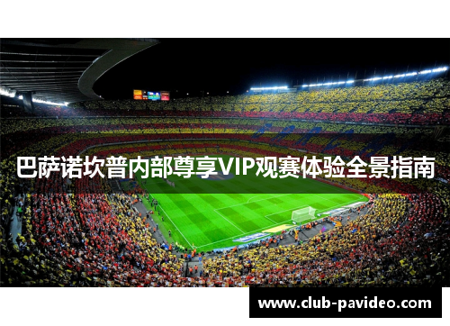 巴萨诺坎普内部尊享VIP观赛体验全景指南 巴萨诺坎普内部尊享VIP观赛体验全景指南