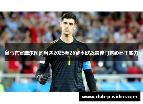 皇马官宣库尔图瓦当选2025至26赛季欧战最佳门将彰显王实力