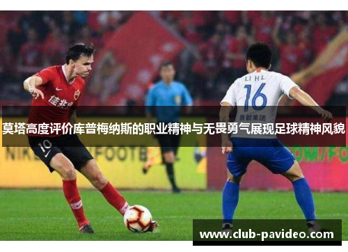 莫塔高度评价库普梅纳斯的职业精神与无畏勇气展现足球精神风貌