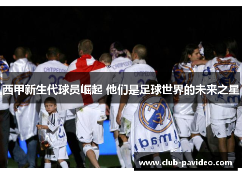 西甲新生代球员崛起 他们是足球世界的未来之星