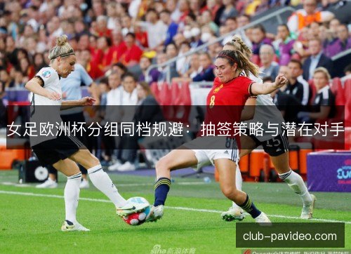 女足欧洲杯分组同档规避：抽签策略与潜在对手